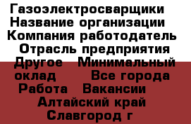 Газоэлектросварщики › Название организации ­ Компания-работодатель › Отрасль предприятия ­ Другое › Минимальный оклад ­ 1 - Все города Работа » Вакансии   . Алтайский край,Славгород г.